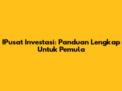 IPusat Investasi: Panduan Lengkap Untuk Pemula