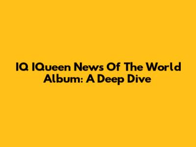 IQ IQueen News Of The World Album: A Deep Dive