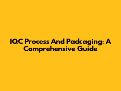 IQC Process And Packaging: A Comprehensive Guide
