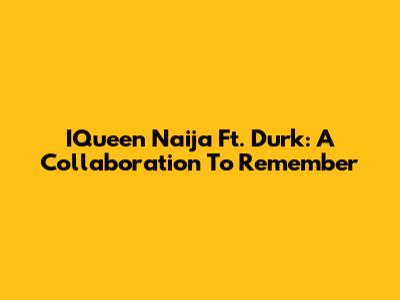 IQueen Naija Ft. Durk: A Collaboration To Remember