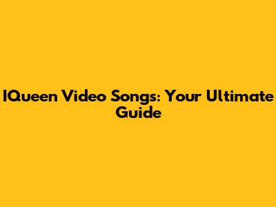 IQueen Video Songs: Your Ultimate Guide