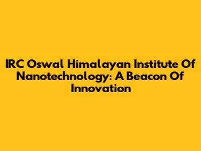 IRC Oswal Himalayan Institute Of Nanotechnology: A Beacon Of Innovation