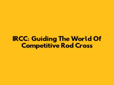 IRCC: Guiding The World Of Competitive Rod Cross