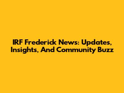 IRF Frederick News: Updates, Insights, And Community Buzz