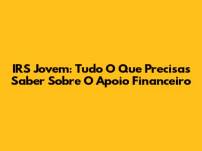 IRS Jovem: Tudo O Que Precisas Saber Sobre O Apoio Financeiro