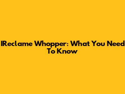 IReclame Whopper: What You Need To Know