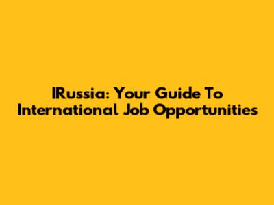 IRussia: Your Guide To International Job Opportunities