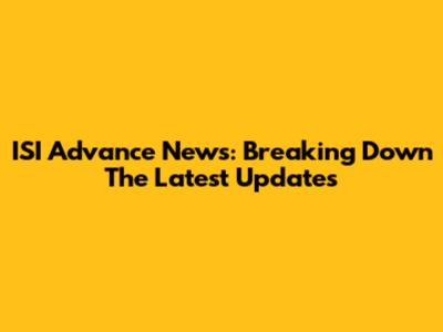 ISI Advance News: Breaking Down The Latest Updates