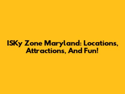 ISKy Zone Maryland: Locations, Attractions, And Fun!