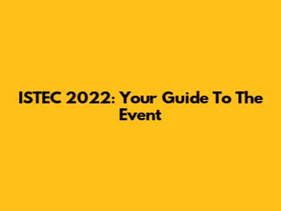 ISTEC 2022: Your Guide To The Event