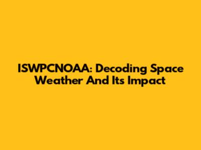 ISWPCNOAA: Decoding Space Weather And Its Impact