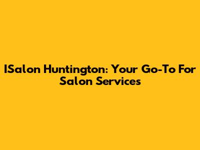 ISalon Huntington: Your Go-To For Salon Services