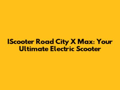 IScooter Road City X Max: Your Ultimate Electric Scooter