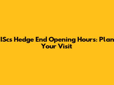 IScs Hedge End Opening Hours: Plan Your Visit
