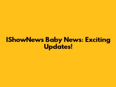 IShowNews Baby News: Exciting Updates!