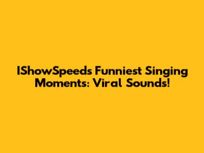 IShowSpeed's Funniest Singing Moments: Viral Sounds!