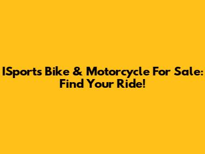 ISports Bike & Motorcycle For Sale: Find Your Ride!