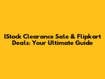 IStock Clearance Sale & Flipkart Deals: Your Ultimate Guide