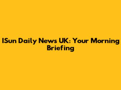 ISun Daily News UK: Your Morning Briefing