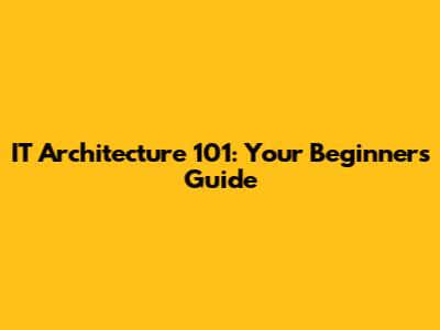 IT Architecture 101: Your Beginner's Guide
