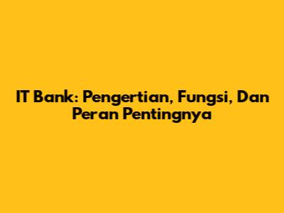 IT Bank: Pengertian, Fungsi, Dan Peran Pentingnya