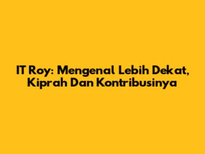 IT Roy: Mengenal Lebih Dekat, Kiprah Dan Kontribusinya