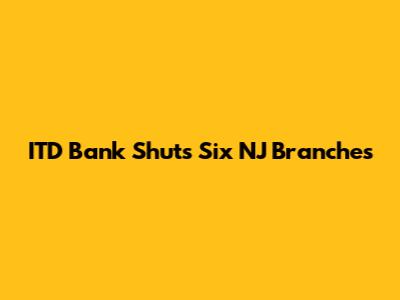 ITD Bank Shuts Six NJ Branches