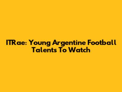 ITRae: Young Argentine Football Talents To Watch