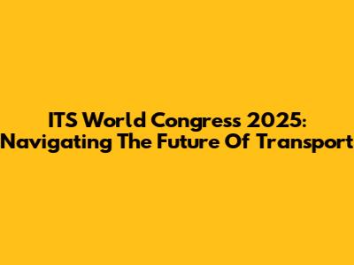 ITS World Congress 2025: Navigating The Future Of Transport