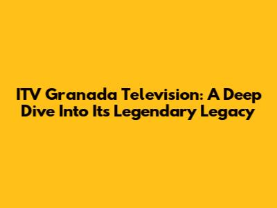 ITV Granada Television: A Deep Dive Into Its Legendary Legacy