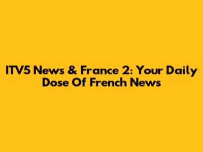 ITV5 News & France 2: Your Daily Dose Of French News