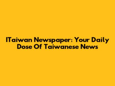 ITaiwan Newspaper: Your Daily Dose Of Taiwanese News