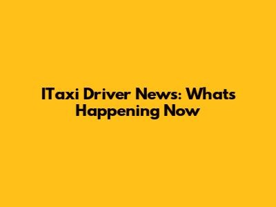 ITaxi Driver News: What's Happening Now