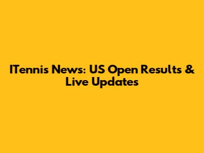 ITennis News: US Open Results & Live Updates