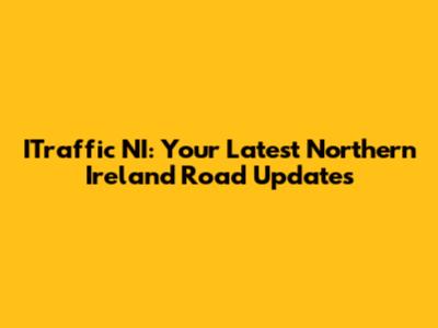 ITraffic NI: Your Latest Northern Ireland Road Updates