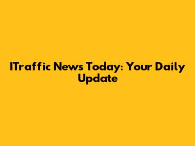 ITraffic News Today: Your Daily Update