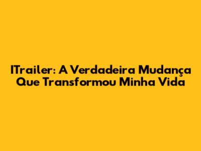 ITrailer: A Verdadeira Mudança Que Transformou Minha Vida