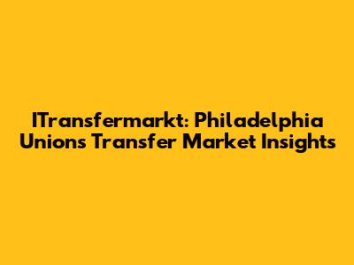 ITransfermarkt: Philadelphia Union's Transfer Market Insights