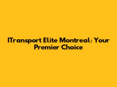 ITransport Elite Montreal: Your Premier Choice