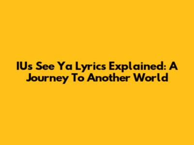 IU's 'See Ya' Lyrics Explained: A Journey To Another World