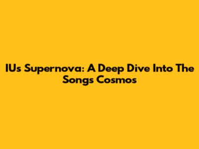 IU's 'Supernova': A Deep Dive Into The Song's Cosmos