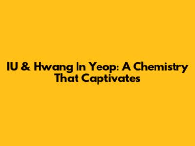IU & Hwang In Yeop: A Chemistry That Captivates