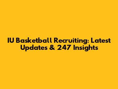 IU Basketball Recruiting: Latest Updates & 247 Insights