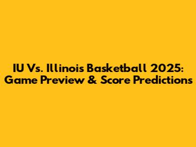 IU Vs. Illinois Basketball 2025: Game Preview & Score Predictions