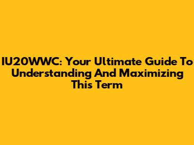 IU20WWC: Your Ultimate Guide To Understanding And Maximizing This Term