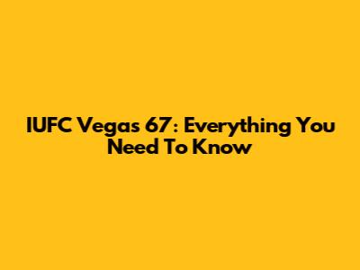 IUFC Vegas 67: Everything You Need To Know