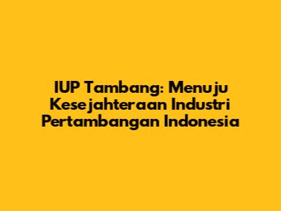 IUP Tambang: Menuju Kesejahteraan Industri Pertambangan Indonesia