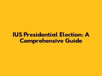 IUS Presidential Election: A Comprehensive Guide