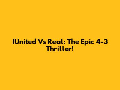 IUnited Vs Real: The Epic 4-3 Thriller!