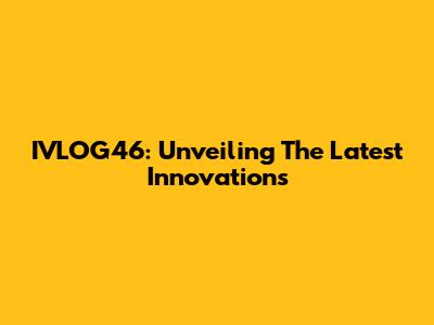 IVLOG46: Unveiling The Latest Innovations